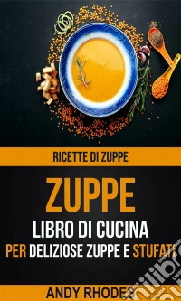 Zuppe: Ricette Di Zuppe: Libro Di Cucina Per Deliziose Zuppe E Stufati. E-book. Formato Mobipocket ebook