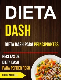Dieta Dash: Dieta Dash Para Principiantes: Recetas De Dieta Dash Para Perder Peso. E-book. Formato EPUB ebook