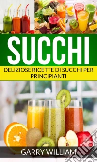 Succhi - Deliziose Ricette Di Succhi Per Principianti. E-book. Formato Mobipocket ebook