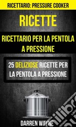 Ricette: Ricettario Per La Pentola A Pressione: 25 Deliziose Ricette Per La Pentola A Pressione (Ricettario: Pressure Cooker). E-book. Formato Mobipocket ebook