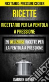 Ricette: Ricettario Per La Pentola A Pressione: 25 Deliziose Ricette Per La Pentola A Pressione (Ricettario: Pressure Cooker). E-book. Formato Mobipocket ebook di Darren Wayne