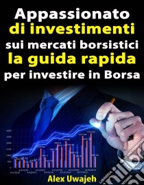 Appassionato Di Investimenti Sui Mercati Borsistici: La Guida Rapida Per Investire In Borsa. E-book. Formato Mobipocket ebook di Alex Uwajeh