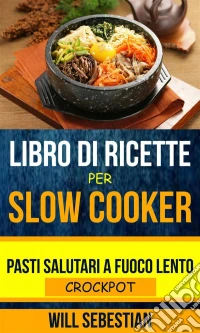 Libro Di Ricette Per Slow Cooker: Pasti Salutari A Fuoco Lento (Crockpot). E-book. Formato Mobipocket ebook
