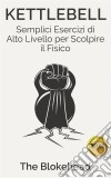 Kettlebell: Semplici Esercizi Di Alto Livello Per Scolpire Il Fisico. E-book. Formato EPUB ebook