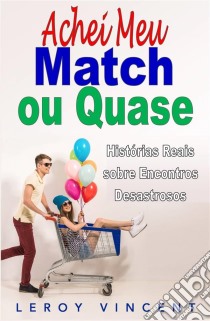 Achei Meu Match, Ou Quase: Histórias Reais Sobre Encontros Desastrosos. E-book. Formato EPUB ebook di Leroy Vincent