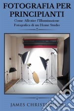 Fotografia Per Principianti: Come Allestire L&apos;illuminiazione Fotografica Di Un Home Studio. E-book. Formato EPUB ebook