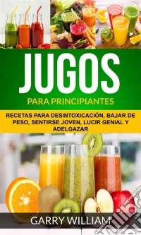 Jugos Para Principiantes: Recetas Para Desintoxicación, Bajar De Peso, Sentirse Joven, Lucir Genial Y Adelgazar. E-book. Formato Mobipocket ebook