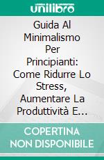 Guida Al Minimalismo Per Principianti: Come Ridurre Lo Stress, Aumentare La Produttività E Vivere Meglio. E-book. Formato EPUB ebook di Poppi Edwards