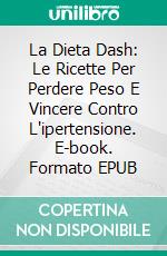 La Dieta Dash: Le Ricette Per Perdere Peso E Vincere Contro L'ipertensione. E-book. Formato EPUB ebook