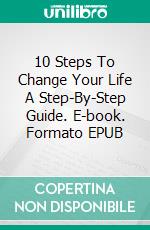 10 Steps To Change Your Life  A Step-By-Step Guide. E-book. Formato EPUB ebook