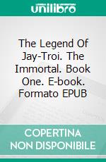 The Legend Of Jay-Troi. The Immortal. Book One. E-book. Formato EPUB ebook