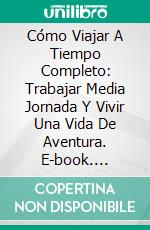 Cómo Viajar A Tiempo Completo: Trabajar Media Jornada Y Vivir Una Vida De Aventura. E-book. Formato Mobipocket ebook