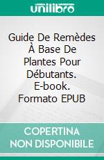 Guide De Remèdes À Base De Plantes Pour Débutants. E-book. Formato EPUB ebook