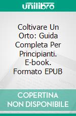 Coltivare Un Orto: Guida Completa Per Principianti. E-book. Formato EPUB ebook