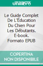 Le Guide Complet De L’Éducation Du Chien Pour Les Débutants. E-book. Formato EPUB ebook