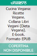 Cucina Vegana: Ricette Vegane. Collana Libri Vegani (Dieta Vegana). E-book. Formato Mobipocket ebook