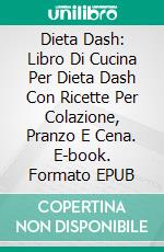 Dieta Dash: Libro Di Cucina Per Dieta Dash Con Ricette Per Colazione, Pranzo E Cena. E-book. Formato EPUB ebook