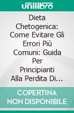 Dieta Chetogenica: Come Evitare Gli Errori Più Comuni: Guida Per Principianti Alla Perdita Di Peso. E-book. Formato EPUB ebook