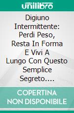 Digiuno Intermittente: Perdi Peso, Resta In Forma E Vivi A Lungo Con Questo Semplice Segreto. E-book. Formato EPUB ebook