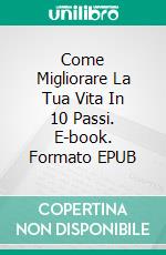 Come Migliorare La Tua Vita In 10 Passi. E-book. Formato EPUB ebook