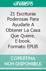 21 Escrituras Poderosas Para Ayudarle A Obtener La Casa Que Quiere. E-book. Formato EPUB ebook