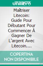 Maîtriser Litecoin: Guide Pour Débutant Pour Commencer À Gagner De L'argent Avec Litecoin. E-book. Formato EPUB ebook di Adidas Wilson