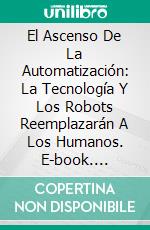 El Ascenso De La Automatización: La Tecnología Y Los Robots Reemplazarán A Los Humanos. E-book. Formato Mobipocket ebook di Adidas Wilson