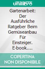 Gartenarbeit: Der Ausführliche Ratgeber Beim Gemüseanbau Für Einsteiger. E-book. Formato EPUB ebook