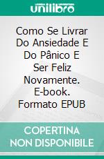 Como Se Livrar Do Ansiedade E Do Pânico E Ser Feliz Novamente. E-book. Formato Mobipocket ebook di Alessandro Filippi