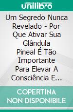 Um Segredo Nunca Revelado - Por Que Ativar Sua Glândula Pineal É Tão Importante Para Elevar A Consciência E Para O Despertar. E-book. Formato EPUB ebook di Helen Jane Rose