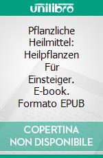 Pflanzliche Heilmittel: Heilpflanzen Für Einsteiger. E-book. Formato EPUB ebook