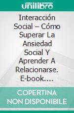 Interacción Social – Cómo Superar La Ansiedad Social Y Aprender A Relacionarse. E-book. Formato Mobipocket ebook