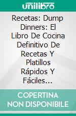 Recetas: Dump Dinners: El Libro De Cocina Definitivo De Recetas Y Platillos Rápidos Y Fáciles (Crockpot). E-book. Formato EPUB ebook