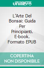 L’Arte Del Bonsai: Guida Per Principianti. E-book. Formato EPUB ebook