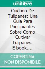 Cuidado De Tulipanes: Una Guia Para Principiantes Sobre Como Cultivar Tulipanes. E-book. Formato EPUB ebook