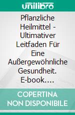 Pflanzliche Heilmittel - Ultimativer Leitfaden Für Eine Außergewöhnliche Gesundheit. E-book. Formato EPUB ebook di Nicole Evans