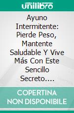 Ayuno Intermitente: Pierde Peso, Mantente Saludable Y Vive Más Con Este Sencillo Secreto. E-book. Formato EPUB ebook