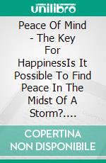 Peace Of Mind - The Key For HappinessIs It Possible To Find Peace In The Midst Of A Storm?. E-book. Formato EPUB ebook