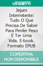 Jejum Intermitente: Tudo O Que Precisa De Saber Para Perder Peso E Ter Uma Vida. E-book. Formato Mobipocket ebook di Eden Keller