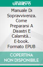 Manuale Di Sopravvivenza. Come Prepararsi A Disastri E Calamità.. E-book. Formato EPUB ebook