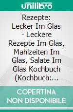 Rezepte: Lecker Im Glas - Leckere Rezepte Im Glas, Mahlzeiten Im Glas, Salate Im Glas Kochbuch (Kochbuch: Jars). E-book. Formato EPUB