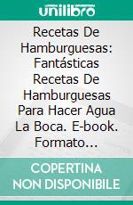 Recetas De Hamburguesas: Fantásticas Recetas De Hamburguesas Para Hacer Agua La Boca. E-book. Formato EPUB ebook di Sam Montana