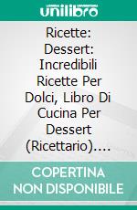 Ricette: Dessert: Incredibili Ricette Per Dolci, Libro Di Cucina Per Dessert (Ricettario). E-book. Formato EPUB ebook