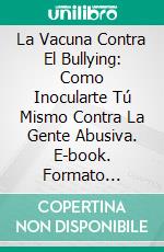 La Vacuna Contra El Bullying: Como Inocularte Tú Mismo Contra La Gente Abusiva. E-book. Formato Mobipocket ebook