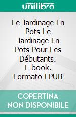 Le Jardinage En Pots  Le Jardinage En Pots Pour Les Débutants. E-book. Formato EPUB ebook