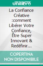 La Confiance Créative :comment Libérer Votre Confiance, Être Super Innovant & Redéfinir Votre Vie En 30 Jours. E-book. Formato EPUB ebook