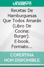 Recetas De Hamburguesas Que Todos Amarán (Libro De Cocina: Burger). E-book. Formato Mobipocket ebook