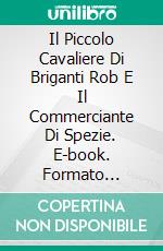 Il Piccolo Cavaliere Di Briganti Rob E Il Commerciante Di Spezie. E-book. Formato EPUB ebook