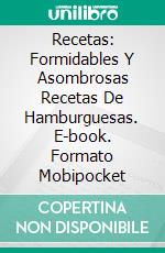 Recetas: Formidables Y Asombrosas Recetas De Hamburguesas. E-book. Formato Mobipocket ebook