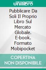 Pubblicare Da Soli Il Proprio Libro Sul Mercato Globale. E-book. Formato EPUB ebook